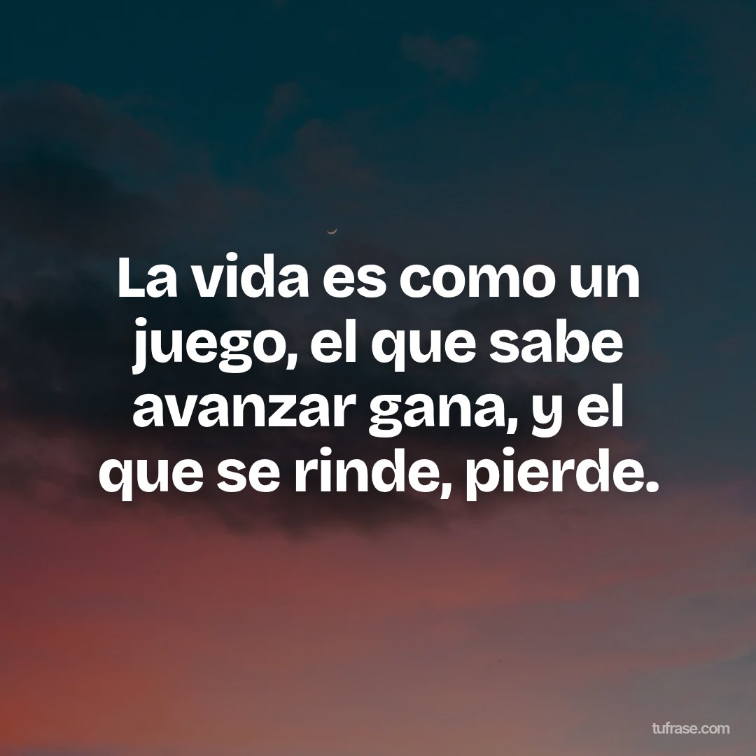 La vida es como un juego, el que sabe avanzar gana, y el que se rinde, pierde.