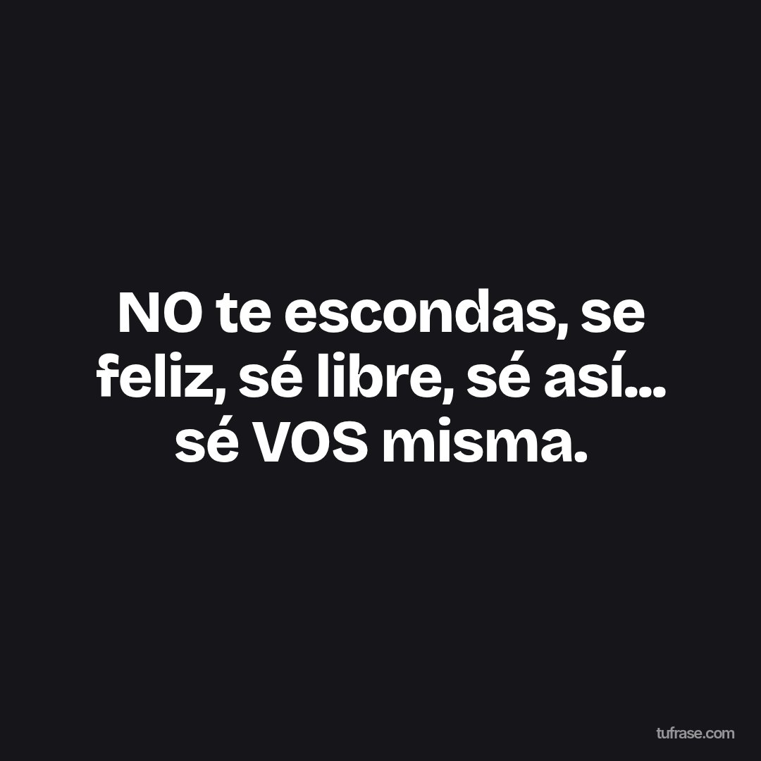 NO te escondas, se feliz, sé libre, sé así... sé VOS misma.