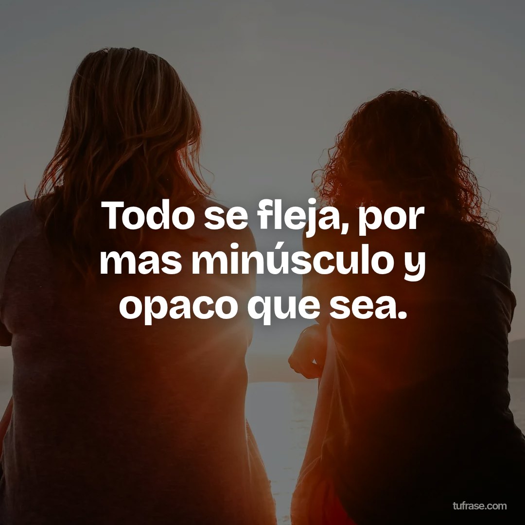 Todo se fleja, por mas minúsculo y opaco que sea.