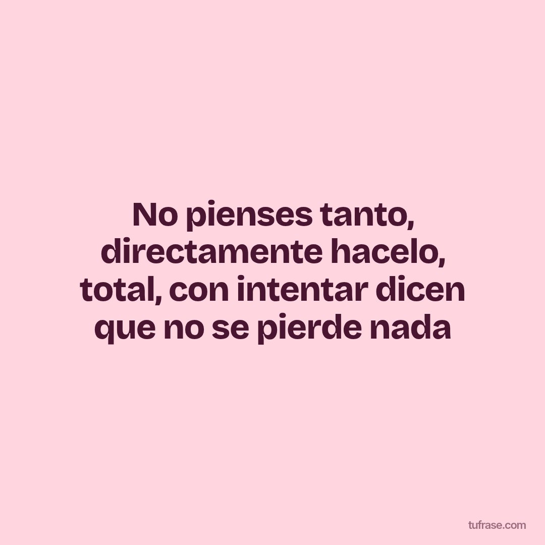 No pienses tanto, directamente hacelo, total, con intentar dicen que no se pierde nada
