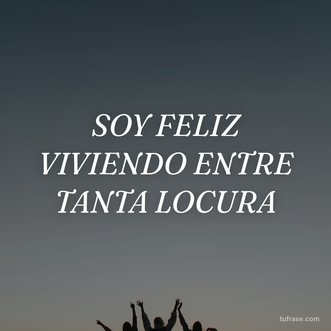 SOY FELIZ VIVIENDO ENTRE TANTA LOCURA