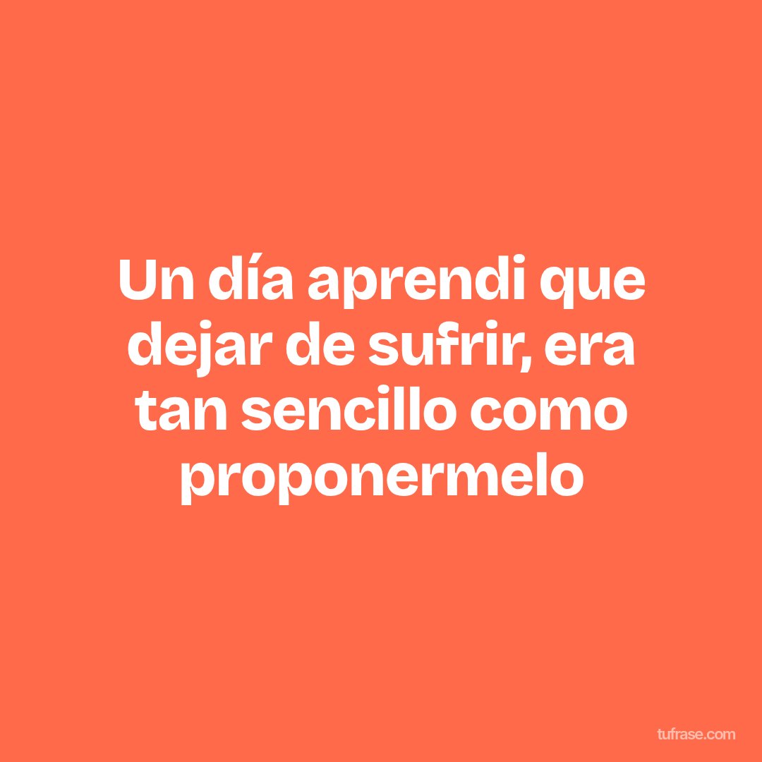 Un día aprendi que dejar de sufrir, era tan sencillo como proponermelo