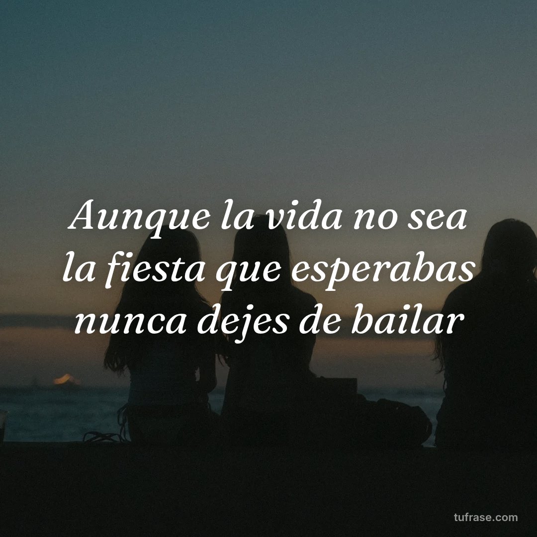 Aunque la vida no sea la fiesta que esperabas nunca dejes de bailar