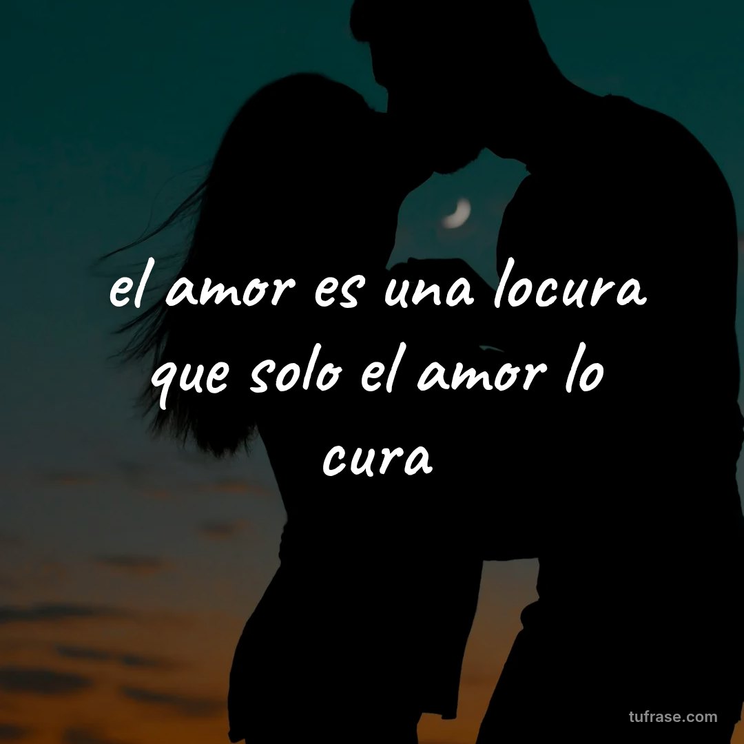 el amor es una locura que solo el amor lo cura