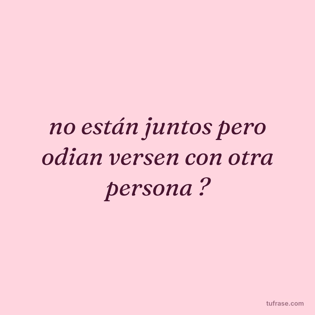 no están juntos pero odian versen con otra persona ?