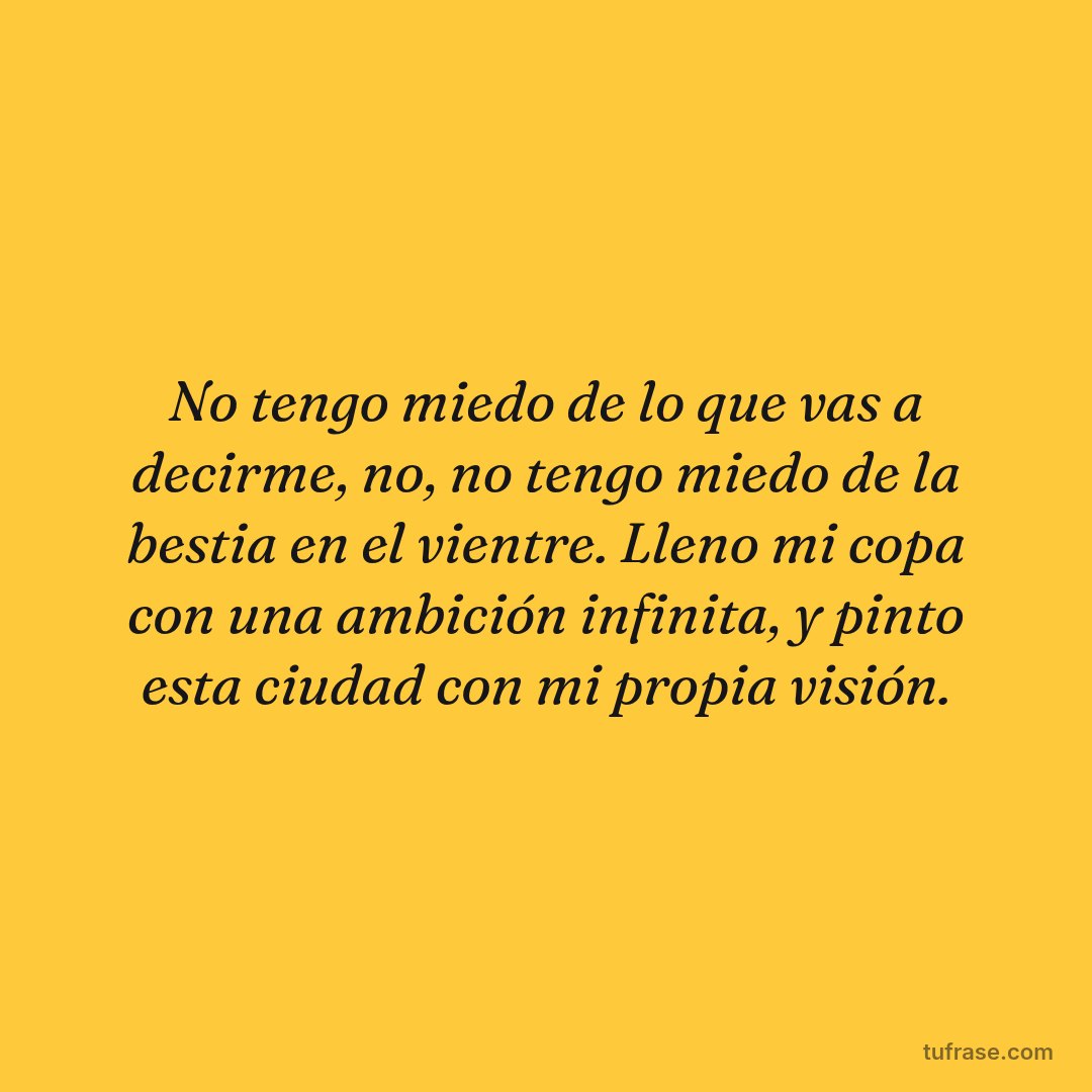 No tengo miedo de lo que vas a decirme, no, no tengo miedo de la bestia en el vientre. Lleno mi copa con una ambición infinita, y pinto esta ciudad con mi propia visión.