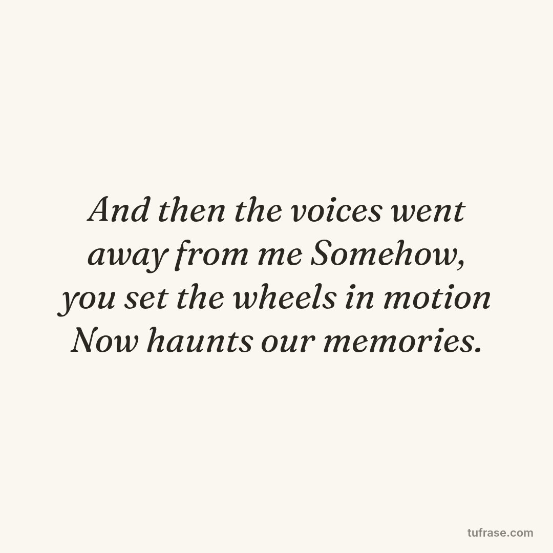 And then the voices went away from me Somehow, you set the wheels in motion Now haunts our memories.