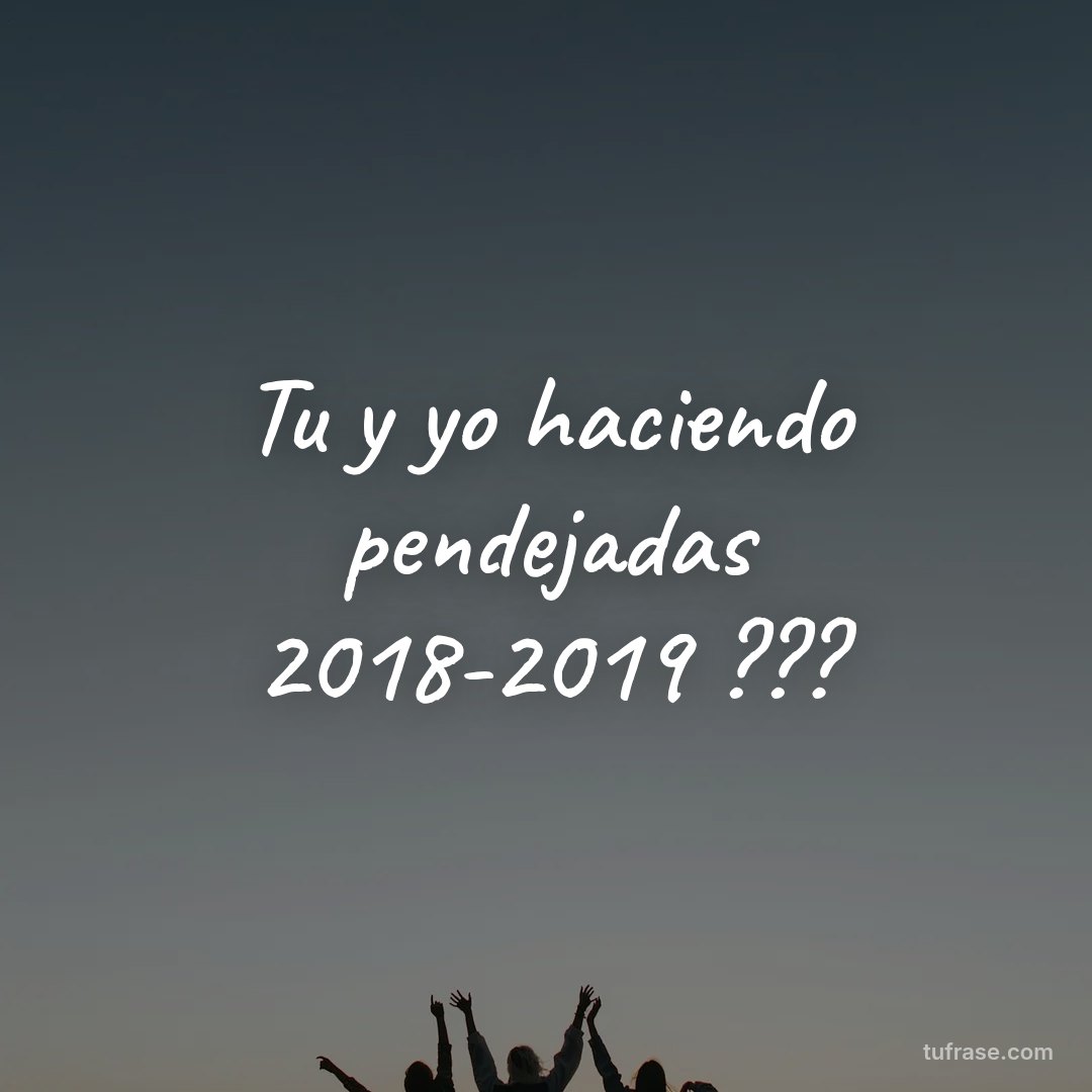 Tu y yo haciendo pendejadas 2018-2019 ???