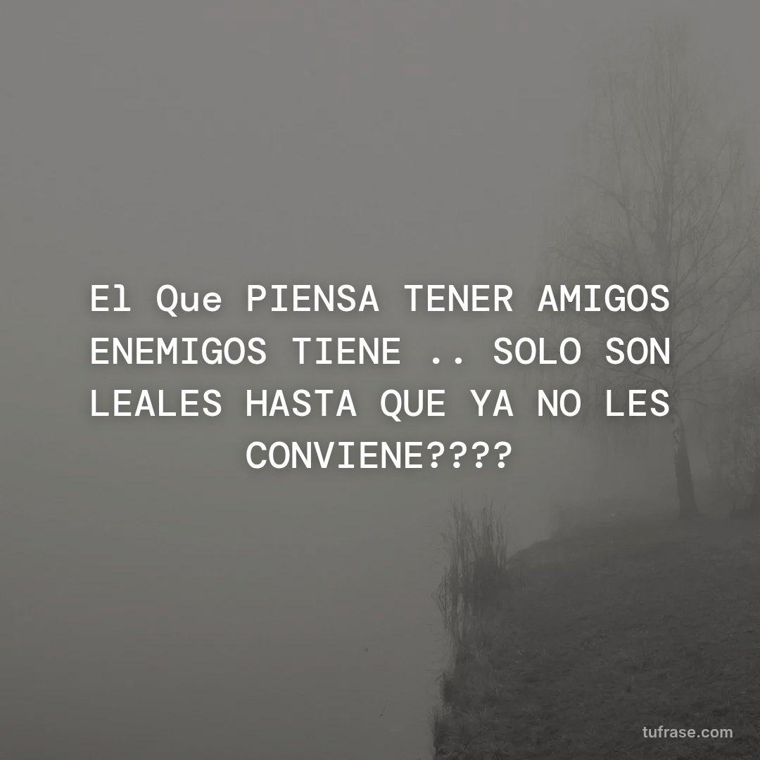 El Que PIENSA TENER AMIGOS ENEMIGOS TIENE .. SOLO SON LEALES HASTA QUE YA NO LES CONVIENE????