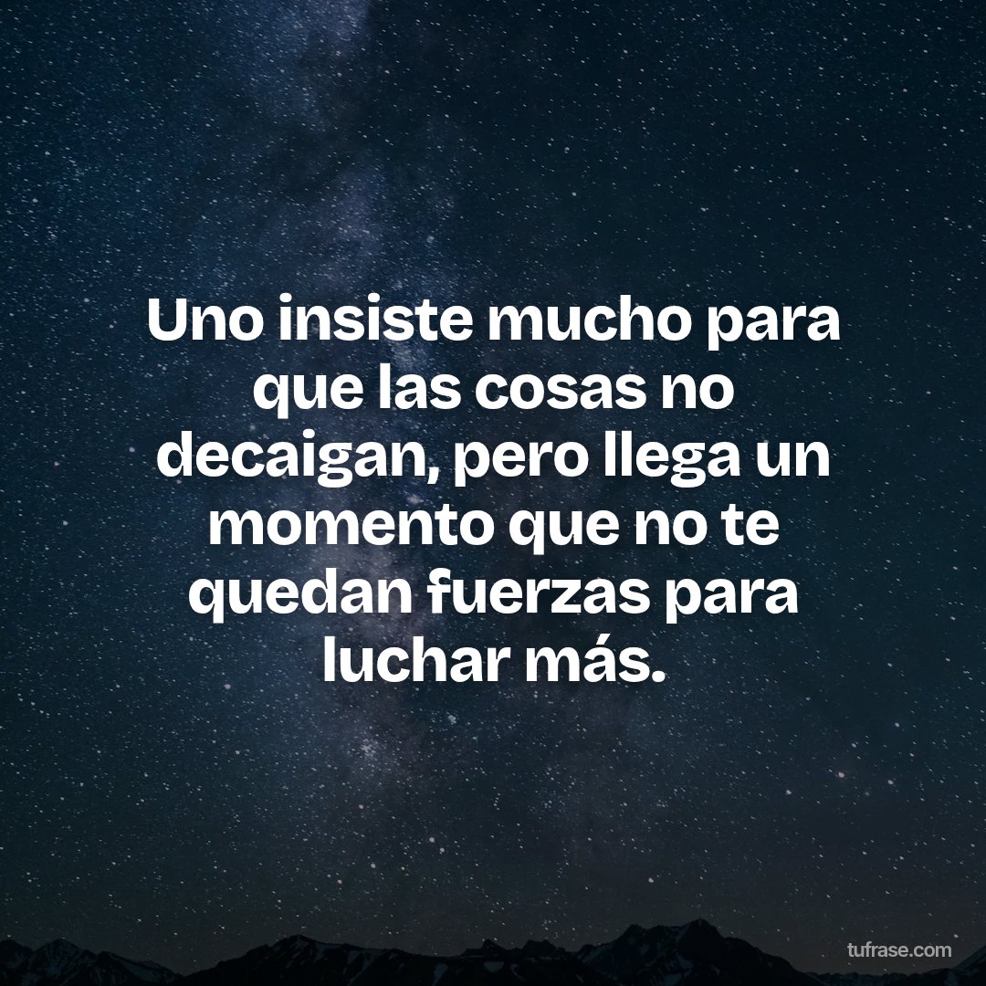 Uno insiste mucho para que las cosas no decaigan, pero llega un momento que no te quedan fuerzas para luchar más.