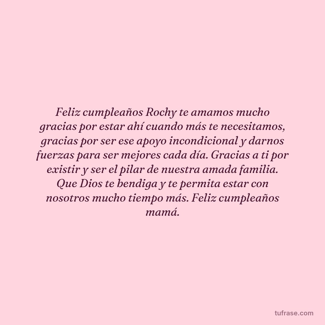 Feliz cumpleaños Rochy te amamos mucho gracias por estar ahí cuando más te necesitamos, gracias por ser ese apoyo incondicional y darnos fuerzas para ser mejores cada día. Gracias a ti por existir y ser el pilar de nuestra amada familia. Que Dios te bendiga y te permita estar con nosotros mucho tiempo más. Feliz cumpleaños mamá.
