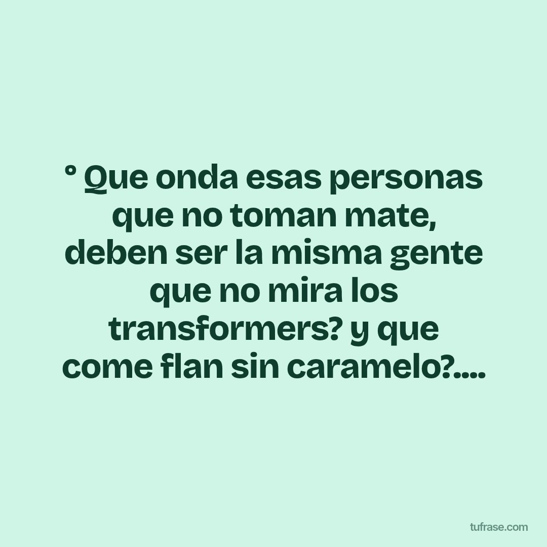 ° Que onda esas personas que no toman mate, deben ser la misma gente que no mira los transformers? y que come flan sin caramelo?....