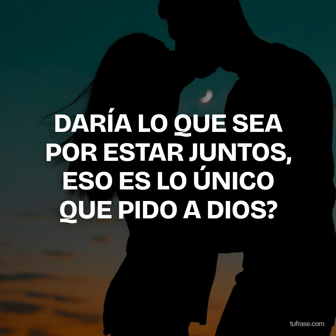 DARÍA LO QUE SEA POR ESTAR JUNTOS, ESO ES LO ÚNICO QUE PIDO A DIOS?