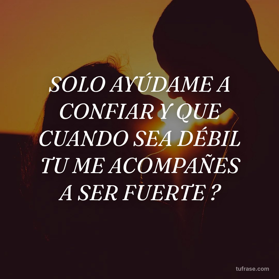 SOLO AYÚDAME A CONFIAR Y QUE CUANDO SEA DÉBIL TU ME ACOMPAÑES A SER FUERTE ?