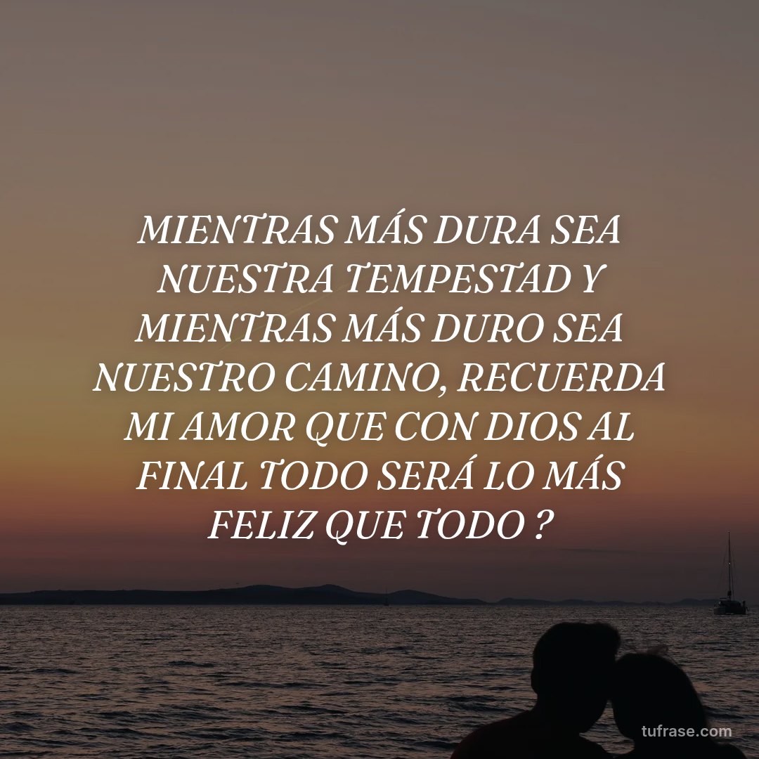 MIENTRAS MÁS DURA SEA NUESTRA TEMPESTAD Y MIENTRAS MÁS DURO SEA NUESTRO CAMINO, RECUERDA MI AMOR QUE CON DIOS AL FINAL TODO SERÁ LO MÁS FELIZ QUE TODO ?