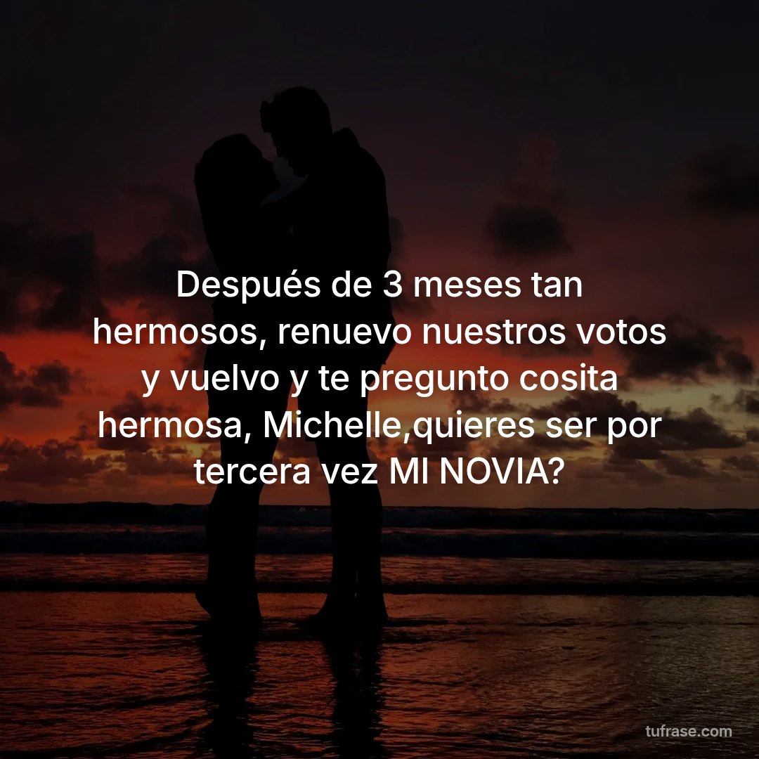 Después de 3 meses tan hermosos, renuevo nuestros votos y vuelvo y te pregunto cosita hermosa, Michelle,quieres ser por tercera vez MI NOVIA?