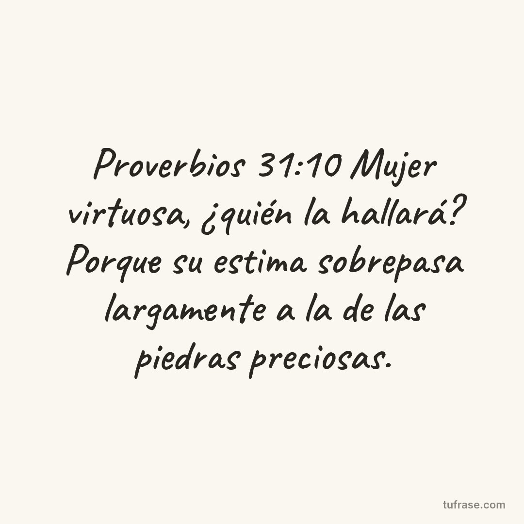 Proverbios 31:10 Mujer virtuosa, ¿quién la hallará? Porque su estima sobrepasa largamente a la de las piedras preciosas.
