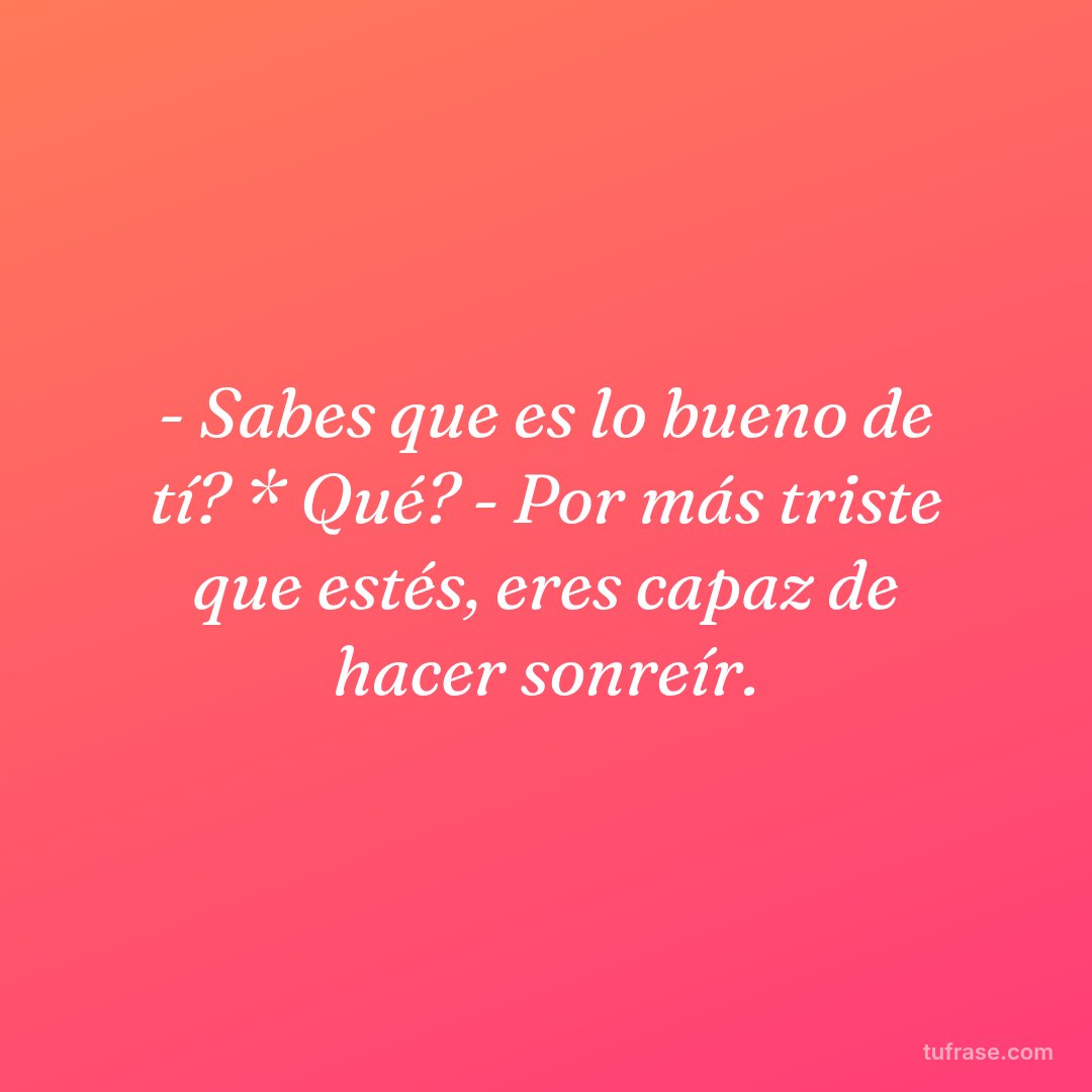 - Sabes que es lo bueno de tí? * Qué? - Por más triste que estés, eres capaz de hacer sonreír.