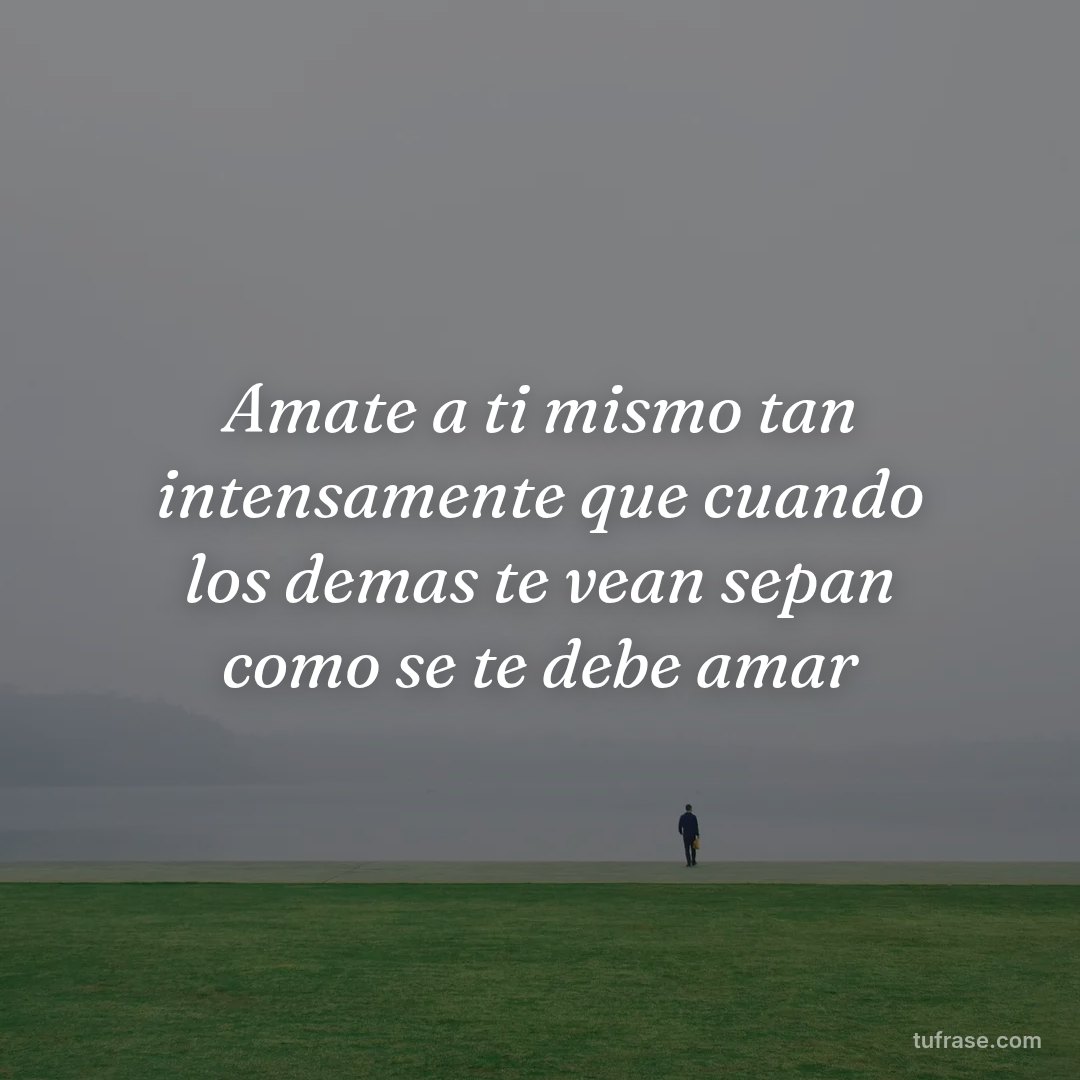 Amate a ti mismo tan intensamente que cuando los demas te vean sepan como se te debe amar