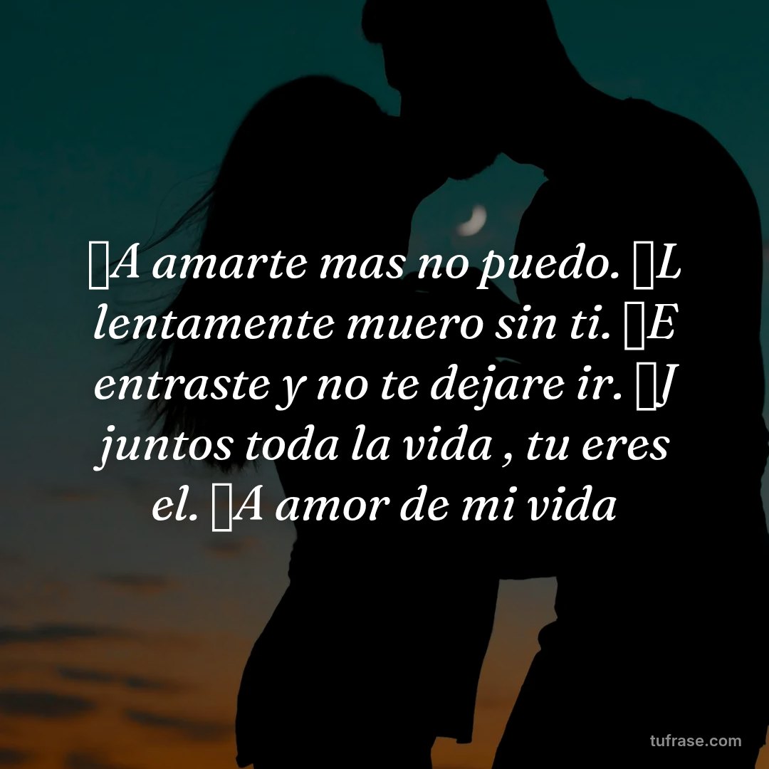 ⛧A amarte mas no puedo. ⛧L lentamente muero sin ti. ⛧E entraste y no te dejare ir. ⛧J juntos toda la vida , tu eres el. ⛧A amor de mi vida