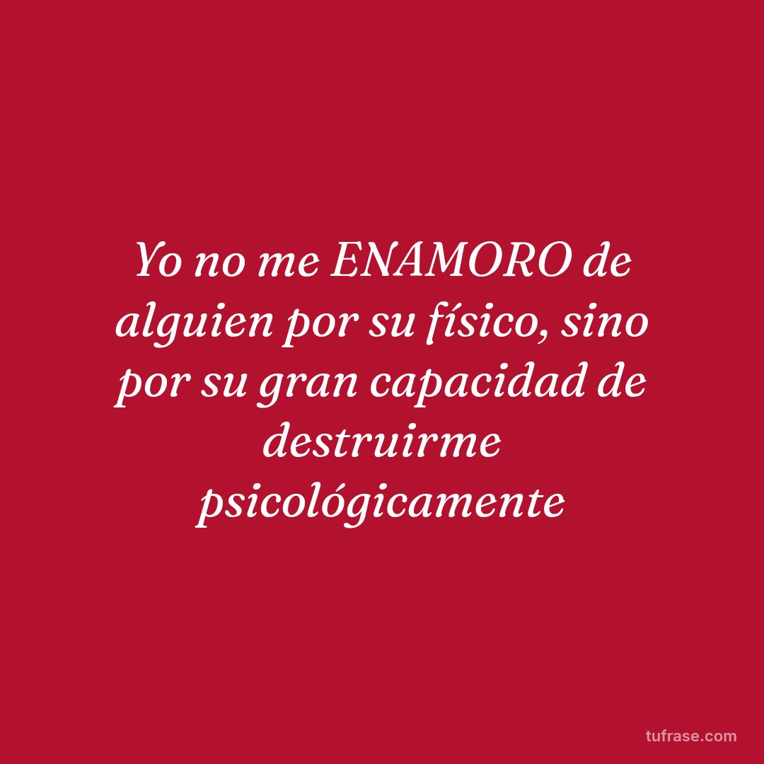 Yo no me ENAMORO de alguien por su físico, sino por su gran capacidad de destruirme psicológicamente
