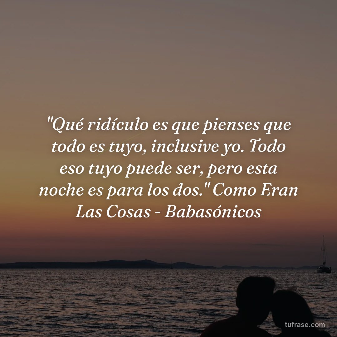 "Qué ridículo es que pienses que todo es tuyo, inclusive yo. Todo eso tuyo puede ser, pero esta noche es para los dos." Como Eran Las Cosas - Babasónicos