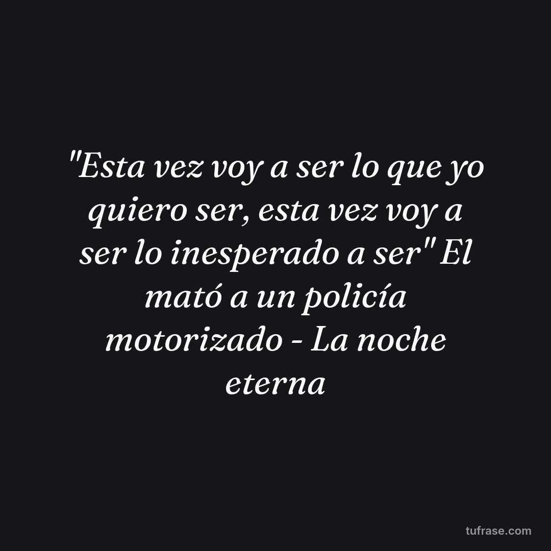 "Esta vez voy a ser lo que yo quiero ser, esta vez voy a ser lo inesperado a ser" El mató a un policía motorizado - La noche eterna