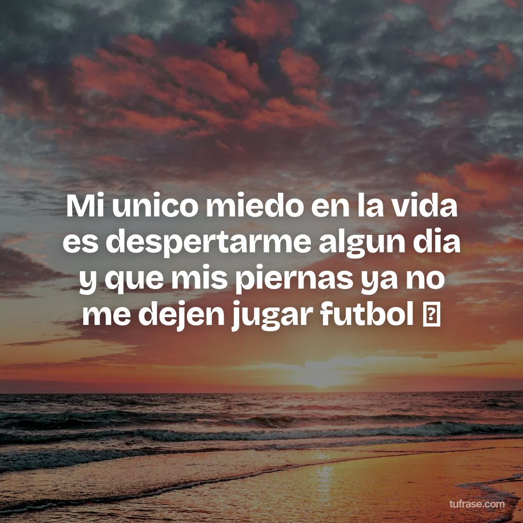 Mi unico miedo en la vida es despertarme algun dia y que mis piernas ya no me dejen jugar futbol ⚽