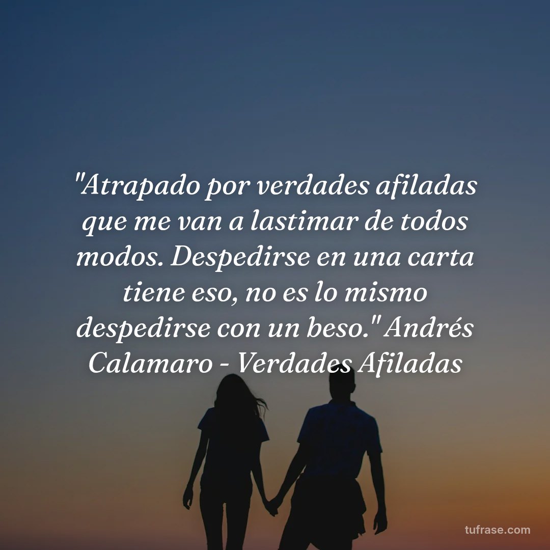"Atrapado por verdades afiladas que me van a lastimar de todos modos. Despedirse en una carta tiene eso, no es lo mismo despedirse con un beso." Andrés Calamaro - Verdades Afiladas