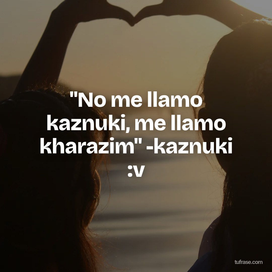 "No me llamo kaznuki, me llamo kharazim" -kaznuki :v