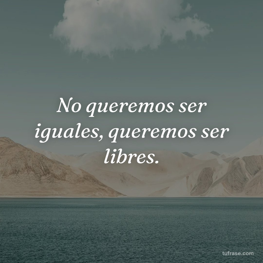 No queremos ser iguales, queremos ser libres.
