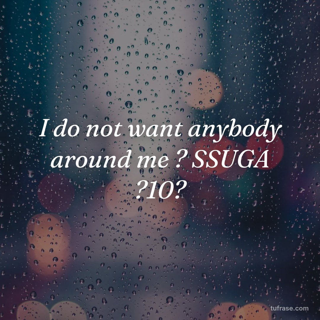 I do not want anybody around me ? SSUGA ?10?