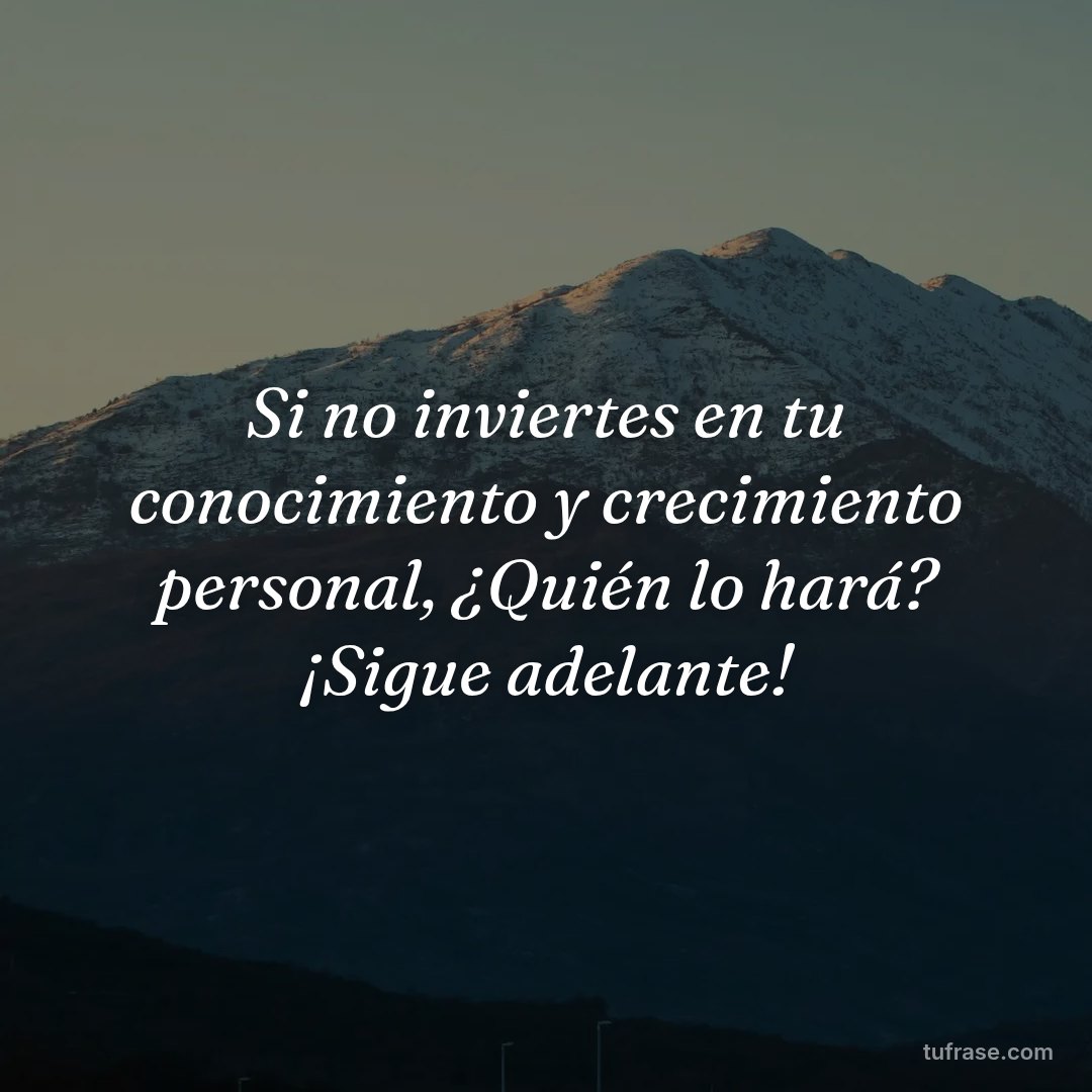 Si no inviertes en tu conocimiento y crecimiento personal, ¿Quién lo hará? ¡Sigue adelante!