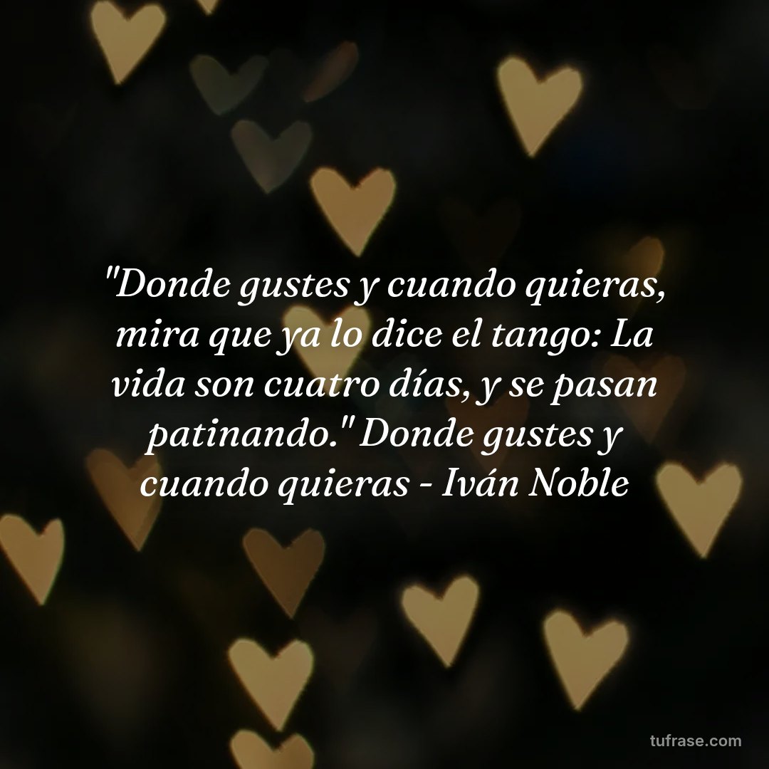 "Donde gustes y cuando quieras, mira que ya lo dice el tango: La vida son cuatro días, y se pasan patinando." Donde gustes y cuando quieras - Iván Noble