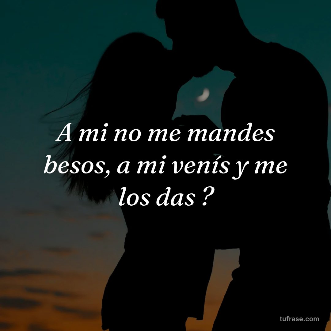 A mi no me mandes besos, a mi venís y me los das ?