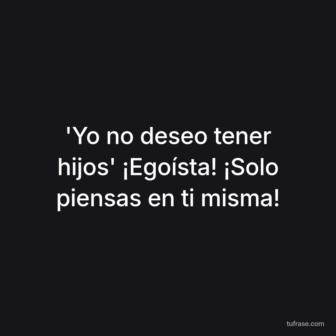 'Yo no deseo tener hijos' ¡Egoísta! ¡Solo piensas en ti misma!