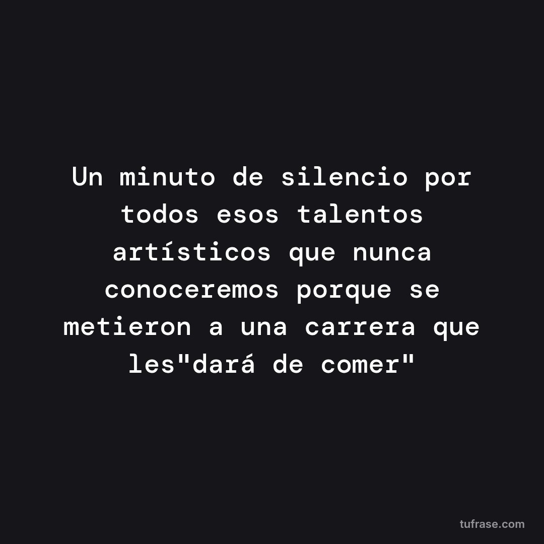 Un minuto de silencio por todos esos talentos artísticos que nunca conoceremos porque se metieron a una carrera que les"dará de comer"