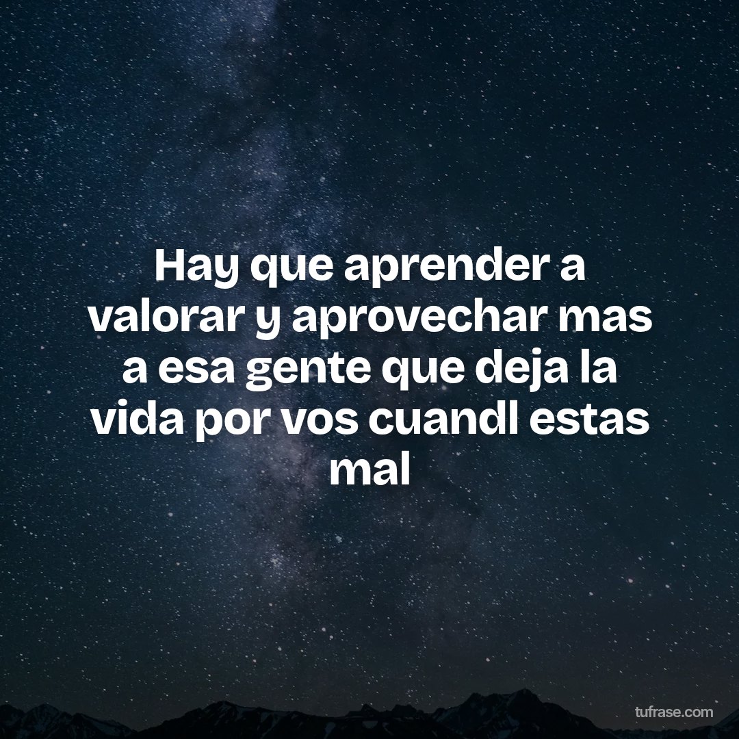 Hay que aprender a valorar y aprovechar mas a esa gente que deja la vida por vos cuandl estas mal