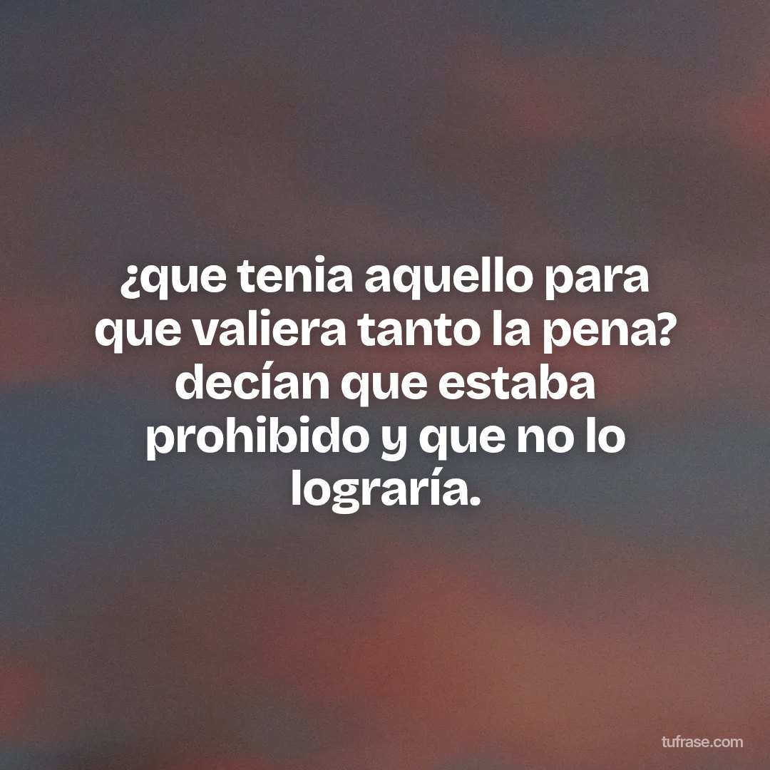 ¿que tenia aquello para que valiera tanto la pena? decían que estaba prohibido y que no lo lograría.