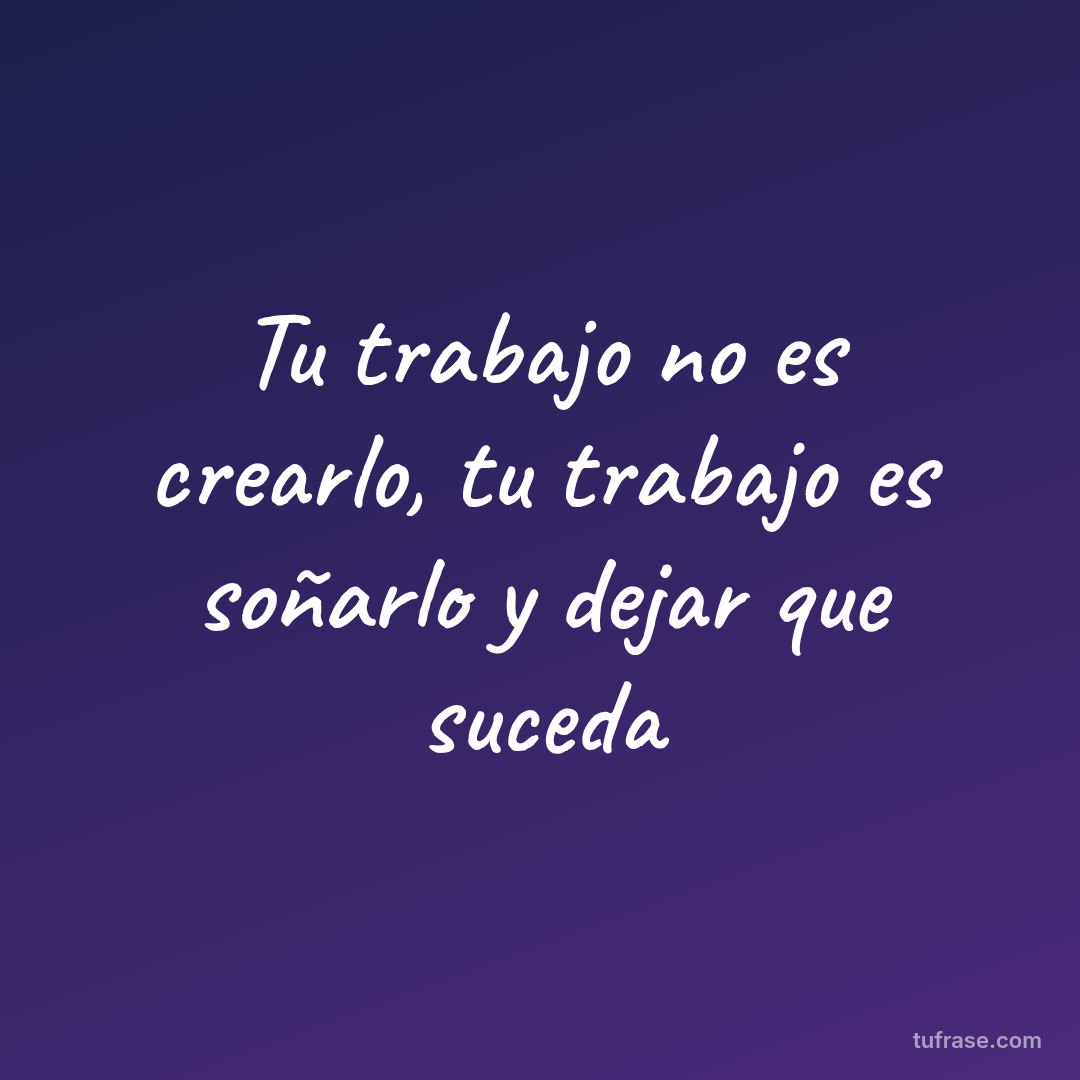 Tu trabajo no es crearlo, tu trabajo es soñarlo y dejar que suceda