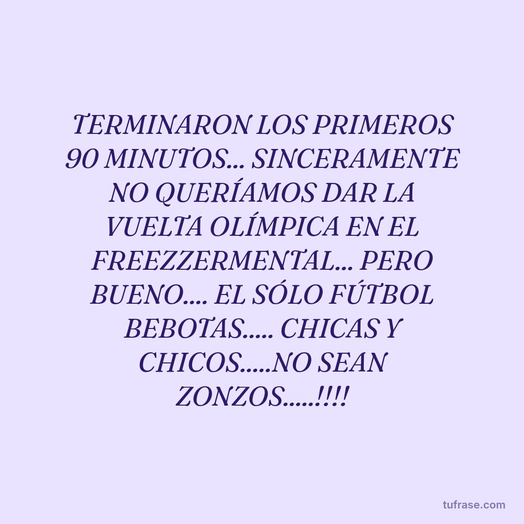 TERMINARON LOS PRIMEROS 90 MINUTOS... SINCERAMENTE NO QUERÍAMOS DAR LA VUELTA OLÍMPICA EN EL FREEZZERMENTAL... PERO BUENO.... EL SÓLO FÚTBOL BEBOTAS..... CHICAS Y CHICOS.....NO SEAN ZONZOS.....!!!!