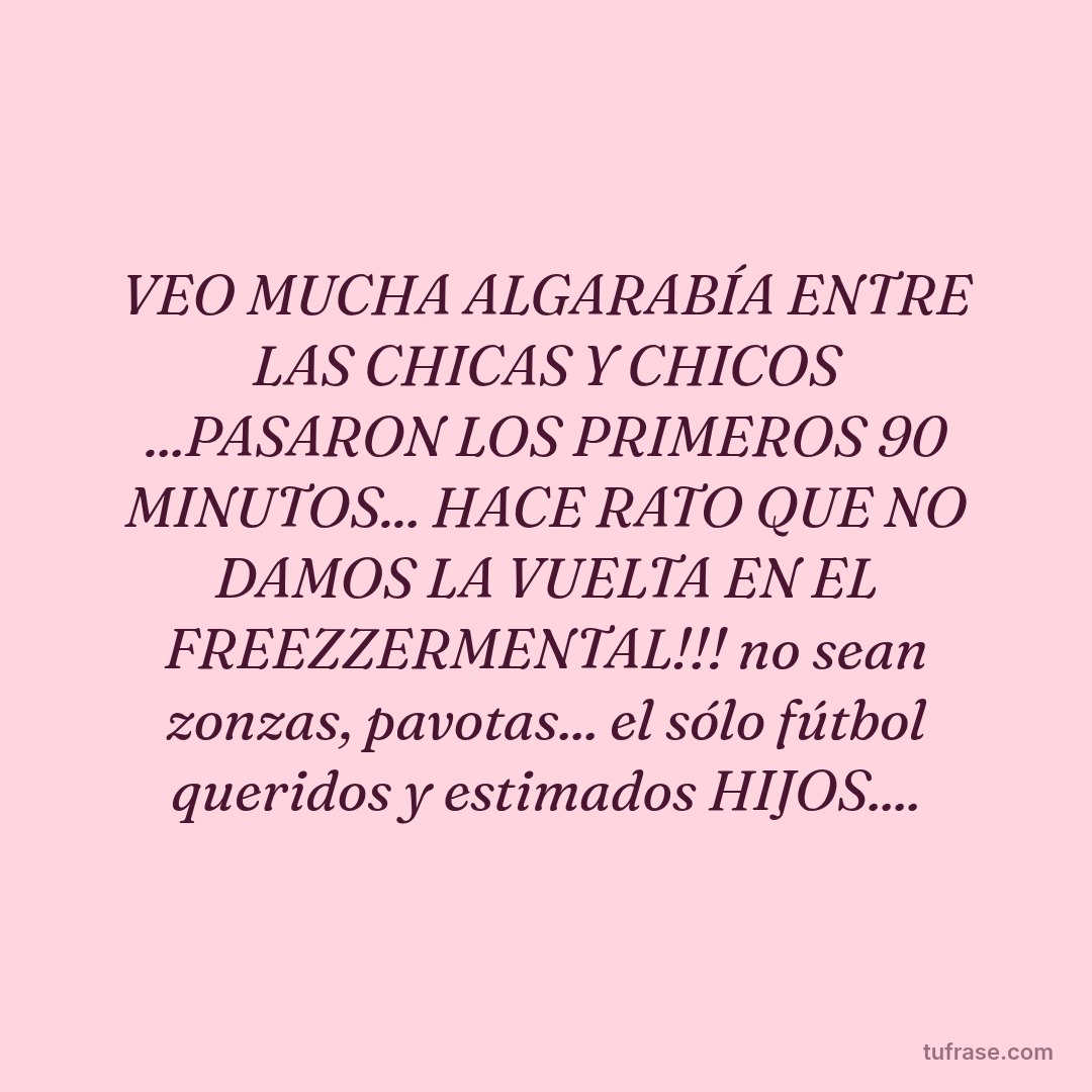 VEO MUCHA ALGARABÍA ENTRE LAS CHICAS Y CHICOS ...PASARON LOS PRIMEROS 90 MINUTOS... HACE RATO QUE NO DAMOS LA VUELTA EN EL FREEZZERMENTAL!!! no sean zonzas, pavotas... el sólo fútbol queridos y estimados HIJOS....