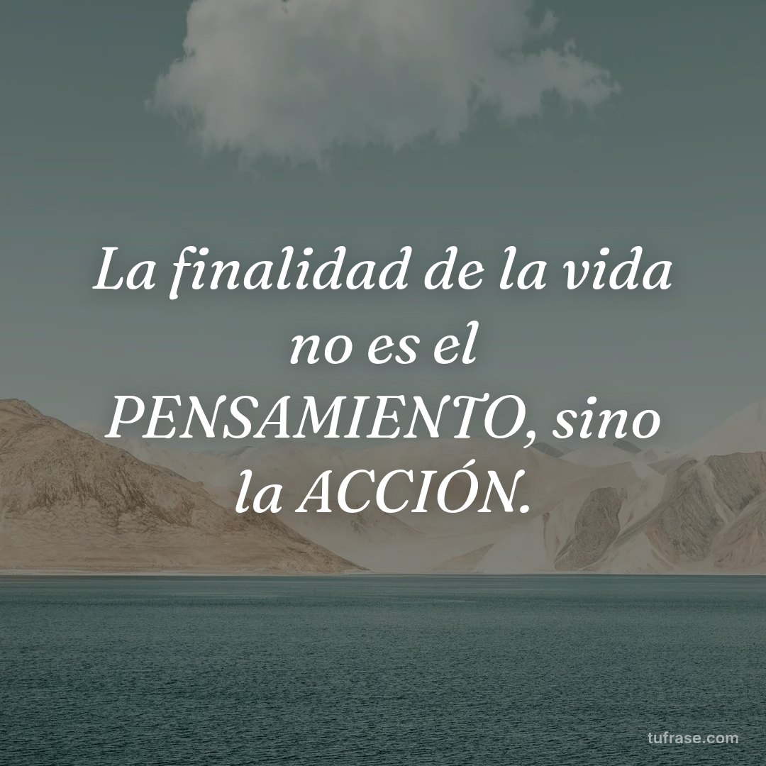 La finalidad de la vida no es el PENSAMIENTO, sino la ACCIÓN.