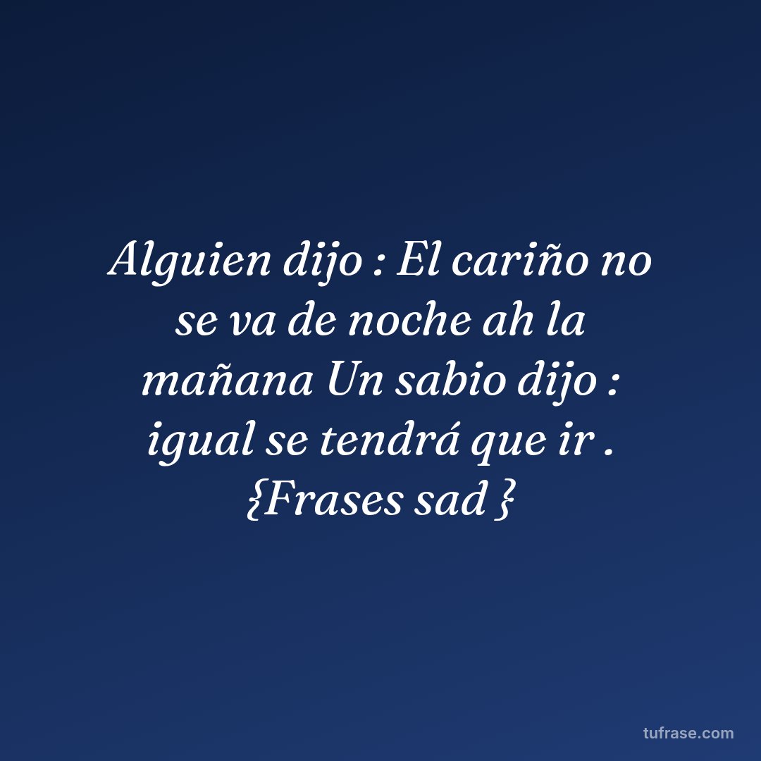 Alguien dijo : El cariño no se va de noche ah la mañana Un sabio dijo : igual se tendrá que ir . {Frases sad }