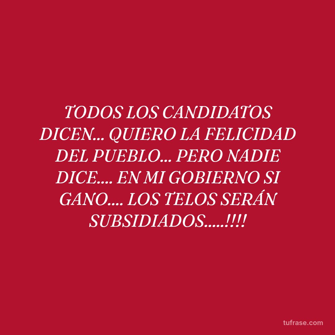 TODOS LOS CANDIDATOS DICEN... QUIERO LA FELICIDAD DEL PUEBLO... PERO NADIE DICE.... EN MI GOBIERNO SI GANO.... LOS TELOS SERÁN SUBSIDIADOS.....!!!!