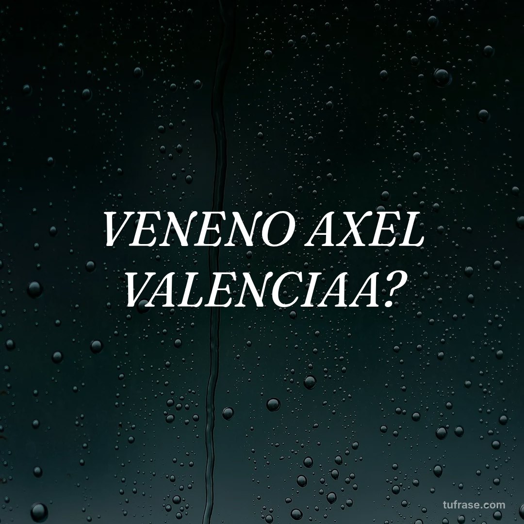 VENENO AXEL VALENCIAA?