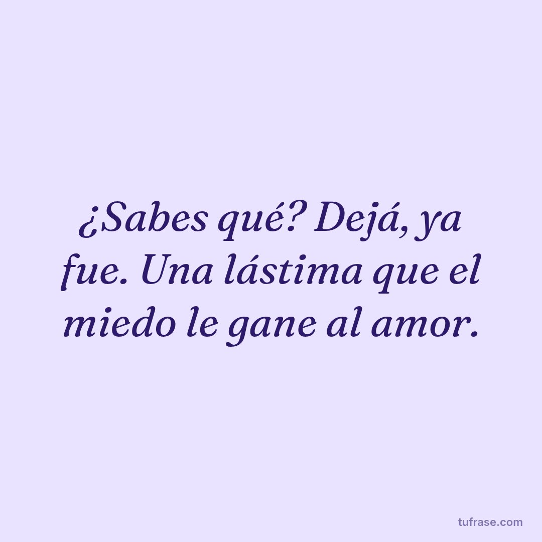 ¿Sabes qué? Dejá, ya fue. Una lástima que el miedo le gane al amor.