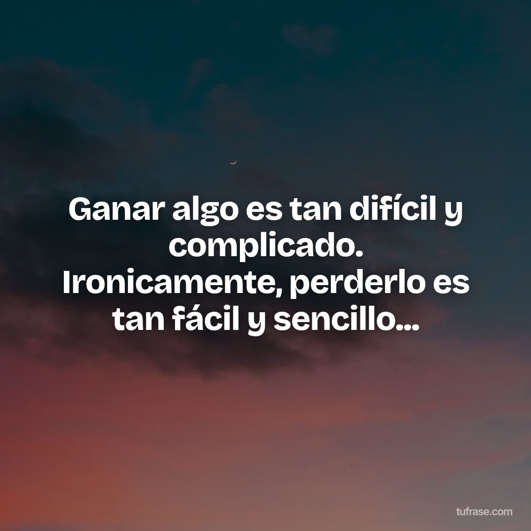 Ganar algo es tan difícil y complicado. Ironicamente, perderlo es tan fácil y sencillo...