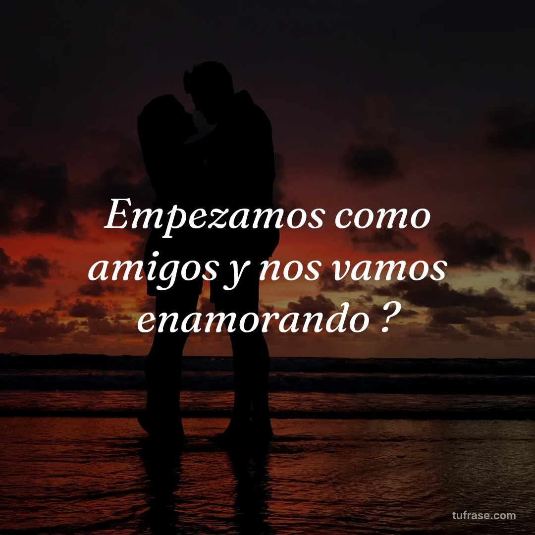 Empezamos como amigos y nos vamos enamorando ?