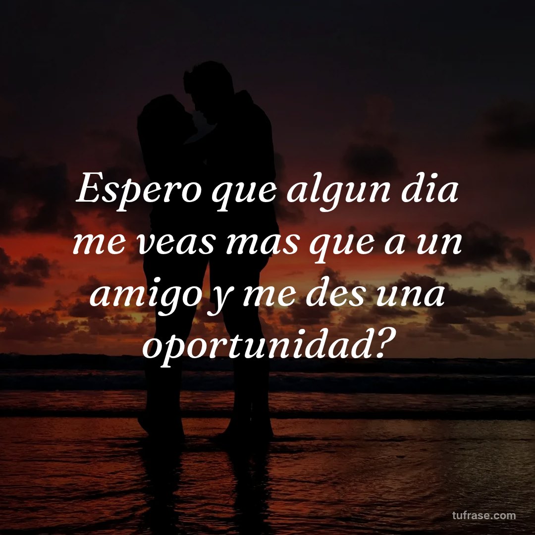 Espero que algun dia me veas mas que a un amigo y me des una oportunidad?